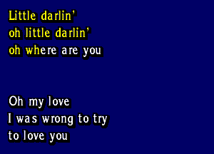 Little darlin'
oh little darlin'
oh where are you

Oh my love
I was wrong to try
to love you