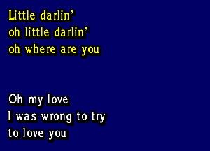 Little darlin'
oh little darlin'
oh where are you

Oh my love
I was wrong to try
to love you