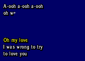 A-ooh a-ooh a-ooh
oh wn

Oh my love
I was wrong to try
to love you