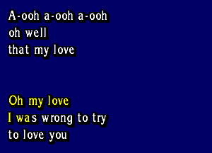 A-ooh a-ooh a-ooh
oh well
that my love

Oh my love
I was wrong to try
to love you