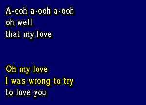 A-ooh a-ooh a-ooh
oh well
that my love

Oh my love
I was wrong to try
to love you