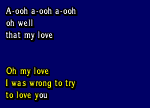 A-ooh a-ooh a-ooh
oh well
that my love

Oh my love
I was wrong to try
to love you