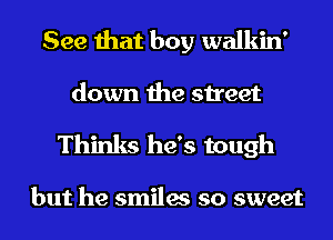 See that boy walkin'
down the street

Thinks he's tough

but he smiles so sweet