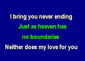 I bring you never ending
Just as heaven has

no boundaries

Neither dow my love for you