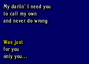 My'daHin'Ineed you
to call my own
and neverdo wrong

Was just
for you
only you...