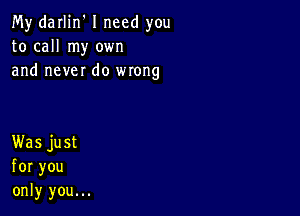 My'daHin'Ineed you
to call my own
and neverdo wrong

Was just
for you
only you...