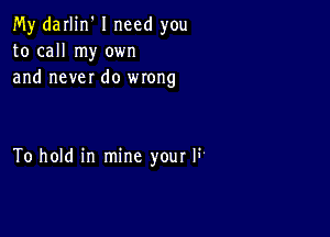 My darlin' I need you
to call my own
and never do wrong

To hold in mine your li