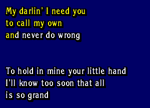 My darlin' I need you
to call my own
and never do wrong

To hold in mine your little hand
I'll know too soon that all
is so grand