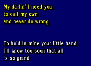 My darlin' I need you
to call my own
and never do wrong

To hold in mine your little hand
I'll know too soon that all
is so grand