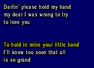 Darlin' please hold my hand
my dear I was wxong to try
to love you

To hold in mine your little hand
I'll know too soon that all
is so grand