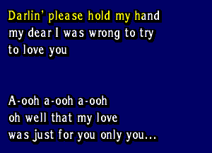 Darlin' please hold my hand
my deaI I was WIOHg to try
to love you

A-ooh a-ooh a-ooh
oh well that my love
was just for you only you...