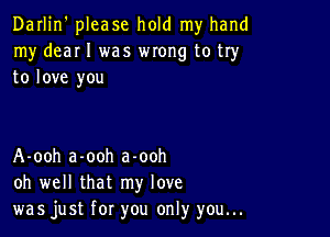 Darlin' please hold my hand
my deaI I was WIOHg to try
to love you

A-ooh a-ooh a-ooh
oh well that my love
was just for you only you...