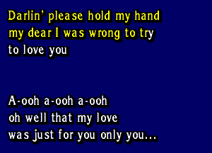 Darlin' please hold my hand
my deaI I was WIOHg to try
to love you

A-ooh a-ooh a-ooh
oh well that my love
was just for you only you...