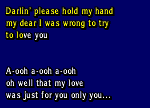 Darlin' please hold my hand
my deaI I was WIOHg to try
to love you

A-ooh a-ooh a-ooh
oh well that my love
was just for you only you...