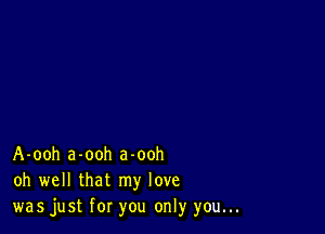 A-ooh a-ooh a-ooh
oh well that my love
was just for you only you...