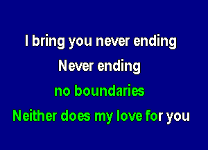 I bring you never ending
Never ending
no boundaries

Neither dow my love for you