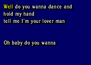 Well do you wanna dance and
hold my hand
tell me I'm your lover man

Oh baby do you wanna