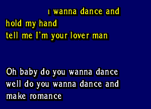 twanna dance and
hold my hand
tell me I'm your lover man

Oh baby do you wanna dance

well do you wanna dance and
make romance