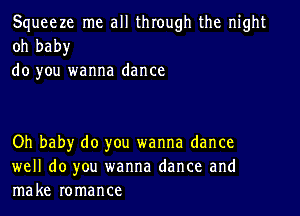 Squeeze me all through the night
oh baby
do you wanna dance

Oh baby do you wanna dance
well do you wanna dance and
make romance