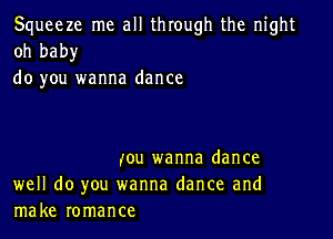 Squeeze me all through the night
oh baby

do you wanna dance

,'ou wanna dance
well do you wanna dance and
make romance