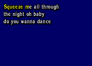 Squeeze me all through
the night oh baby
do you wanna dance