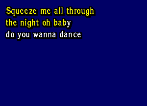 Squeeze me all through
the night oh baby
do you wanna dance