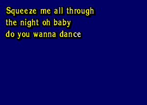 Squeeze me all through
the night oh baby
do you wanna dance