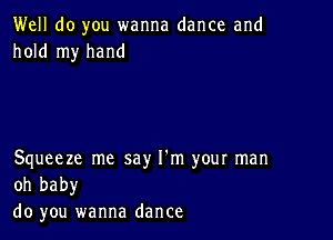 Well do you wanna dance and
hold my hand

Squeeze me say I'm your man
oh baby

do you wanna dance