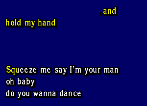 hold my hand

Squeeze me say I'm your man
oh baby

do you wanna dance