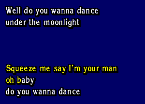 Well do you wanna dance
under the moonlight

Squeeze me say I'm your man
oh baby

do you wanna dance