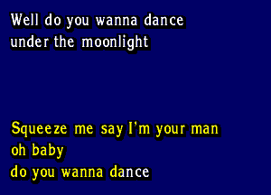 Well do you wanna dance
under the moonlight

Squeeze me say I'm your man
oh baby

do you wanna dance