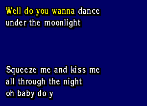 Well do you wanna dance
under the moonlight

Squeeze me and kiss me
all through the night
oh baby do y