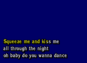 Squeeze me and kiss me
all through the night
oh baby do you wanna dance