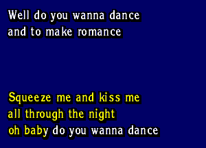 Well do you wanna dance
and to make romance

Squeeze me and kiss me
all through the night
oh baby do you wanna dance