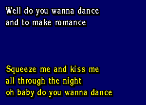 Well do you wanna dance
and to make romance

Squeeze me and kiss me
all through the night
oh baby do you wanna dance