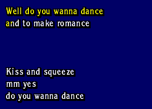 Well do you wanna dance
and to make romance

Kiss and squeeze
mm yes
do you wanna dance