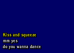 Kiss and squeeze
mm yes
do you wanna dance