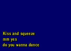 Kiss and squeeze
mm yes
do you wanna dance