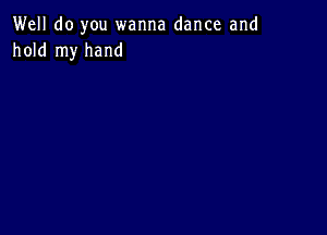 Well do you wanna dance and
hold my hand