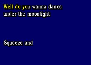 Well do you wanna dance
underthe moonhght

Squeeze and