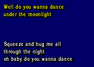 Well do you wanna dance
under the moonlight

Squeeze and hug me all
through the night
oh baby do you wanna dance