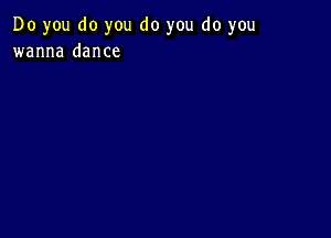 Do you do you do you do you
wanna dance