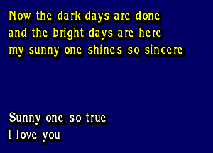 Now the dark days are done
and the bn'ght days are here
my sunny one shines so sincere

Sunny one so true
I love you