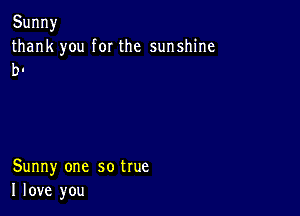 Sunny

thank you forthe sunshine
b-

Sunny one sotrue
Ilove you