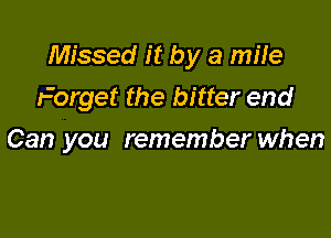 Missed it by a mile
Forget the bitter end

Can you remember when