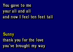 You gave to me
your all and all
and now I feel ten feet tall

Sunny
thank you for the love
you've brought my way