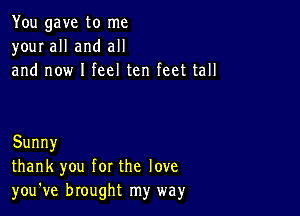 You gave to me
your all and all
and now I feel ten feet tall

Sunny
thank you for the love
you've brought my way