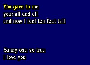 You gave to me
your all and all
and now I feel ten feet tall

Sunny one so true
I love you