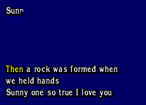 Then a rock was formed when
we held hands
Sunny one so true I love you