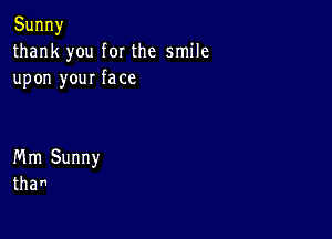 Sunny
thank you for the smile
upon your face

Mm Sunny
than